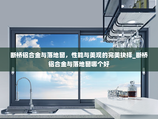 断桥铝合金与落地窗，性能与美观的完美抉择_断桥铝合金与落地窗哪个好
