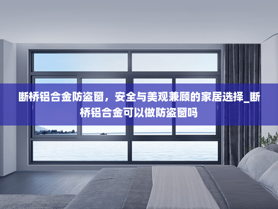 断桥铝合金防盗窗，安全与美观兼顾的家居选择_断桥铝合金可以做防盗窗吗