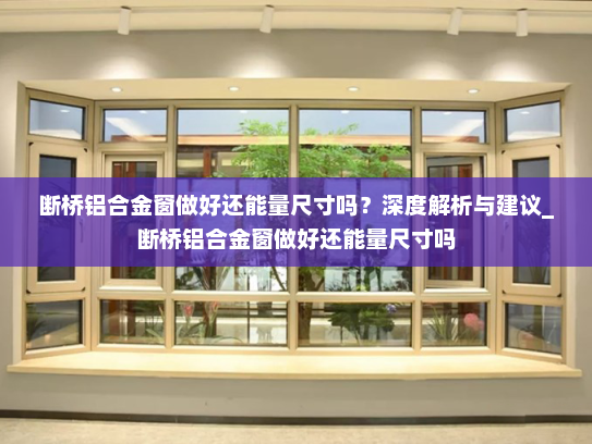 断桥铝合金窗做好还能量尺寸吗？深度解析与建议_断桥铝合金窗做好还能量尺寸吗