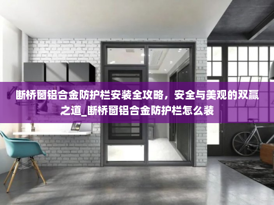 断桥窗铝合金防护栏安装全攻略，安全与美观的双赢之道_断桥窗铝合金防护栏怎么装