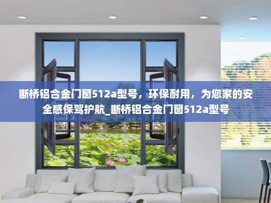 断桥铝合金门窗512a型号，环保耐用，为您家的安全感保驾护航_断桥铝合金门窗512a型号