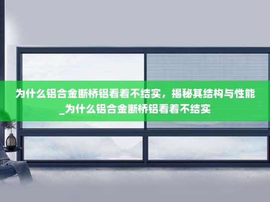 为什么铝合金断桥铝看着不结实，揭秘其结构与性能_为什么铝合金断桥铝看着不结实