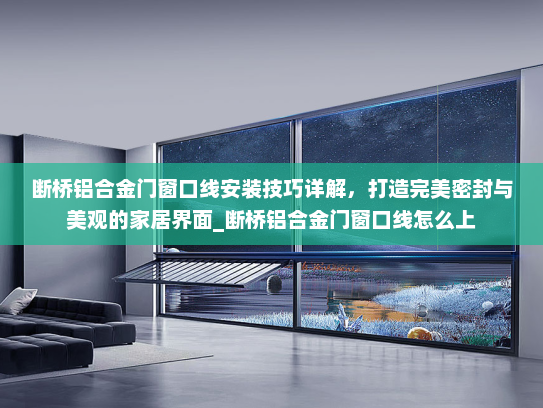 断桥铝合金门窗口线安装技巧详解，打造完美密封与美观的家居界面_断桥铝合金门窗口线怎么上