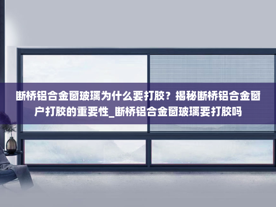 断桥铝合金窗玻璃为什么要打胶？揭秘断桥铝合金窗户打胶的重要性_断桥铝合金窗玻璃要打胶吗