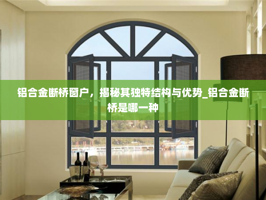 铝合金断桥窗户，揭秘其独特结构与优势_铝合金断桥是哪一种