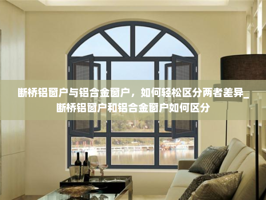 断桥铝窗户与铝合金窗户，如何轻松区分两者差异_断桥铝窗户和铝合金窗户如何区分