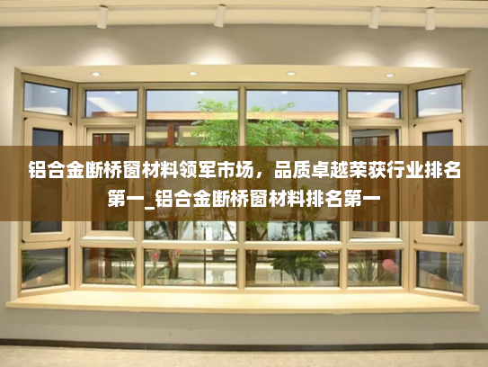 铝合金断桥窗材料领军市场，品质卓越荣获行业排名第一_铝合金断桥窗材料排名第一