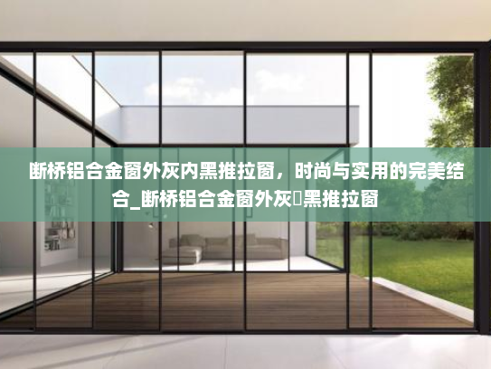 断桥铝合金窗外灰内黑推拉窗，时尚与实用的完美结合_断桥铝合金窗外灰內黑推拉窗