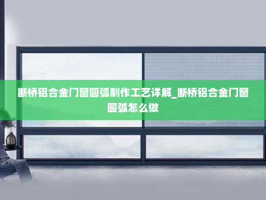 断桥铝合金门窗圆弧制作工艺详解_断桥铝合金门窗圆弧怎么做